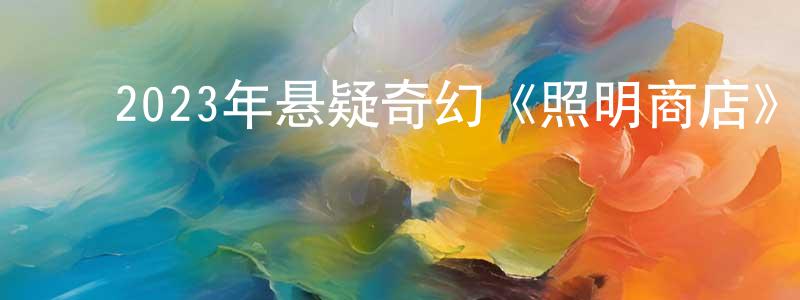 ﻿蔡成勇发布﻿2023年悬疑奇幻《照明商店》HD国语中英双字迅雷下载_电影天堂
